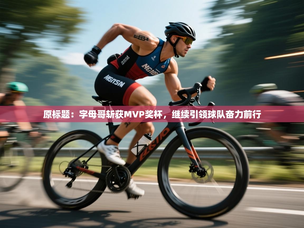 原标题：字母哥斩获MVP奖杯，继续引领球队奋力前行  第1张