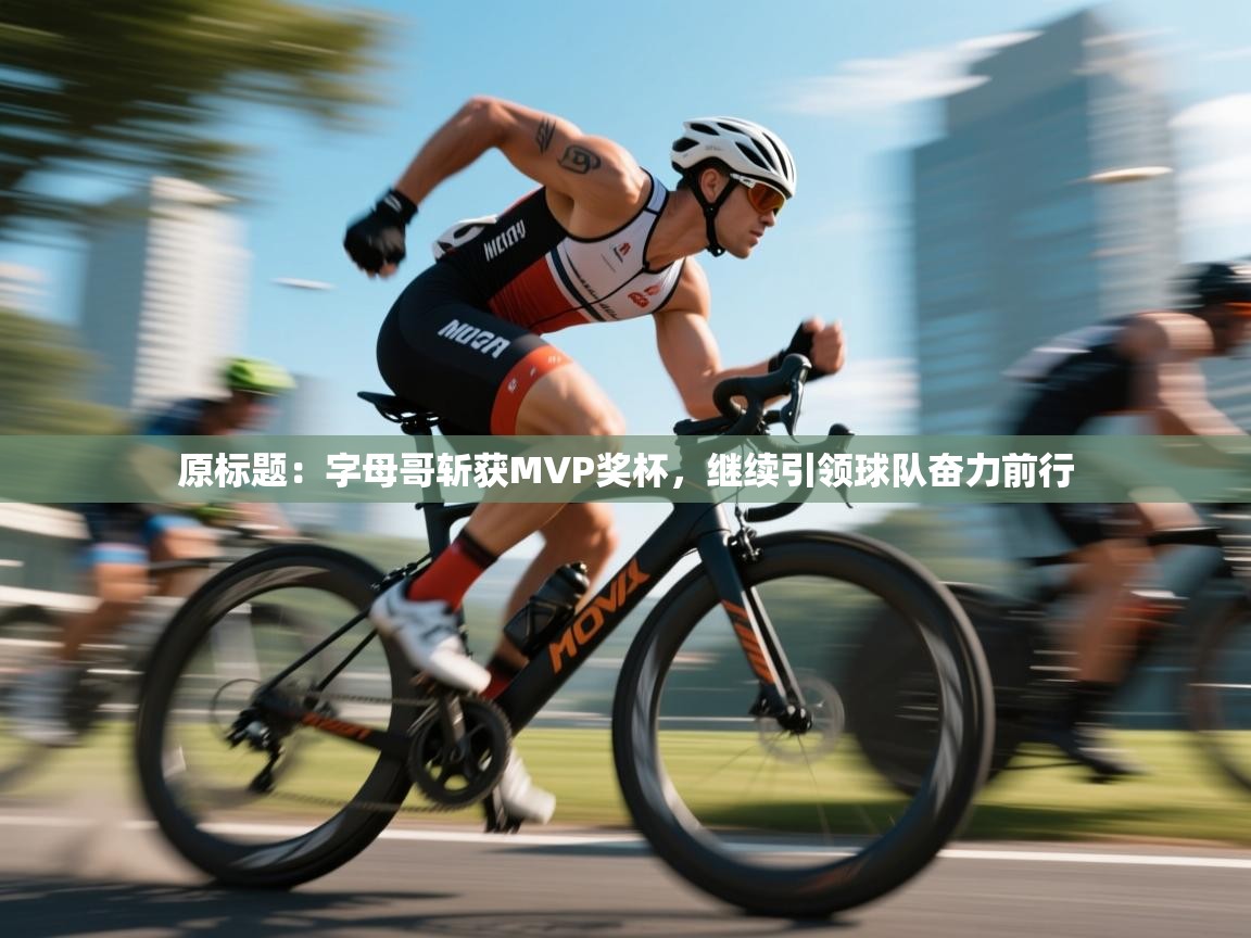 原标题：字母哥斩获MVP奖杯，继续引领球队奋力前行  第2张