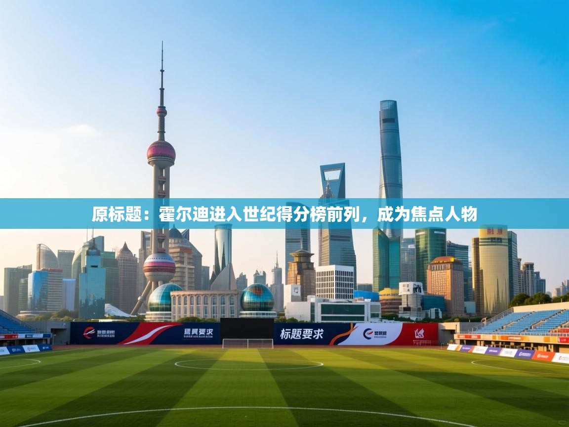 原标题：霍尔迪进入世纪得分榜前列，成为焦点人物  第1张